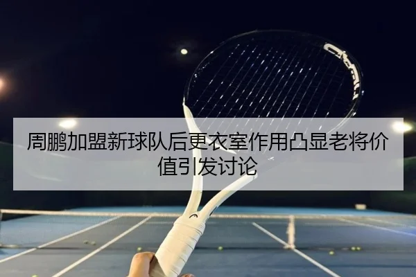 周鹏加盟新球队后更衣室作用凸显老将价值引发讨论